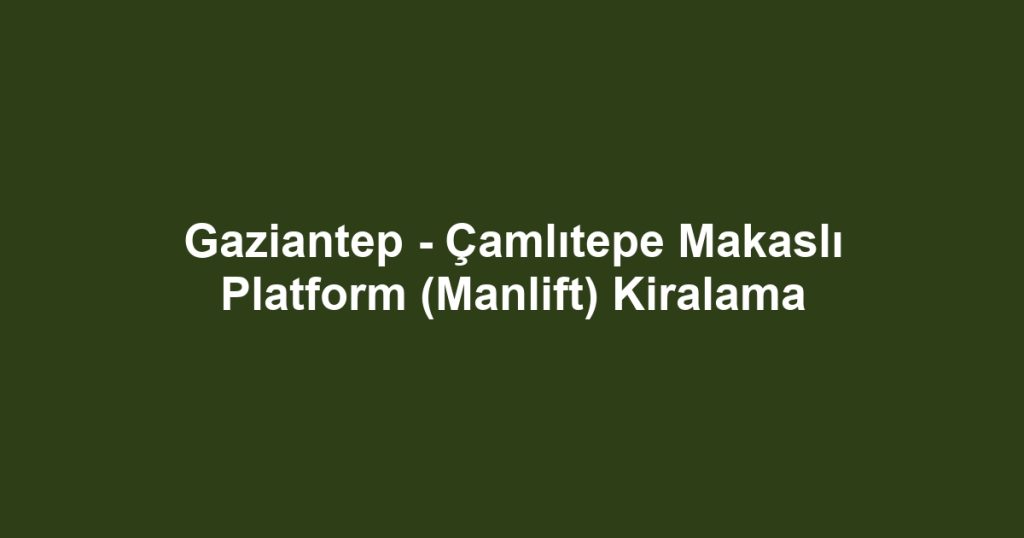 Gaziantep - Çamlıtepe Makaslı Platform (Manlift) Kiralama