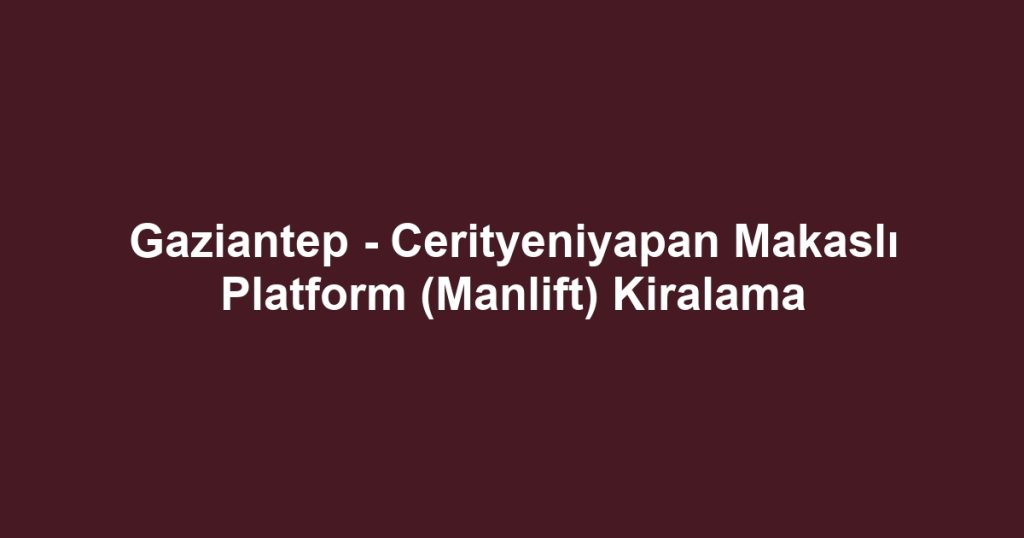 Gaziantep - Cerityeniyapan Makaslı Platform (Manlift) Kiralama
