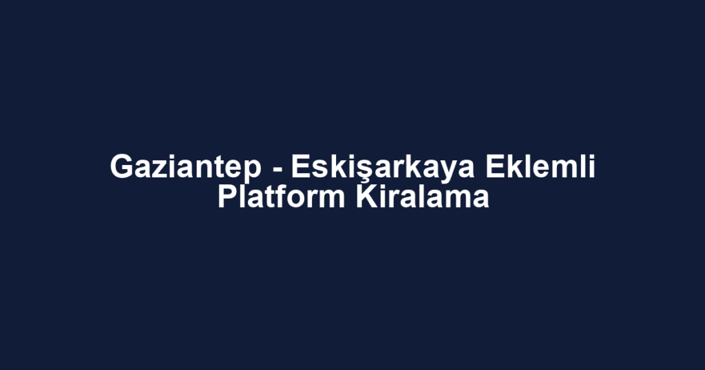 Gaziantep - Eskişarkaya Eklemli Platform Kiralama
