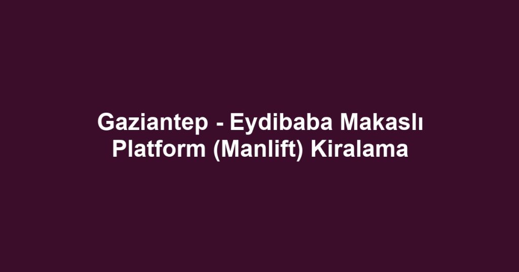 Gaziantep - Eydibaba Makaslı Platform (Manlift) Kiralama
