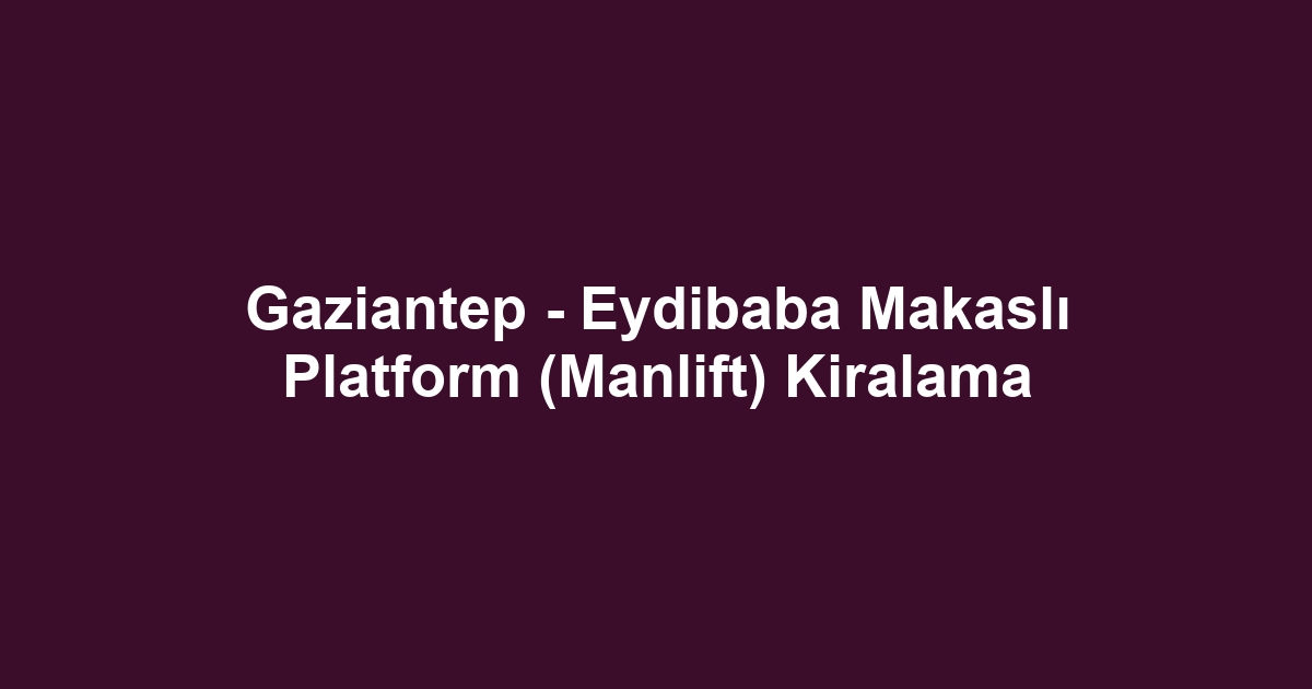 Gaziantep - Eydibaba Makaslı Platform (Manlift) Kiralama