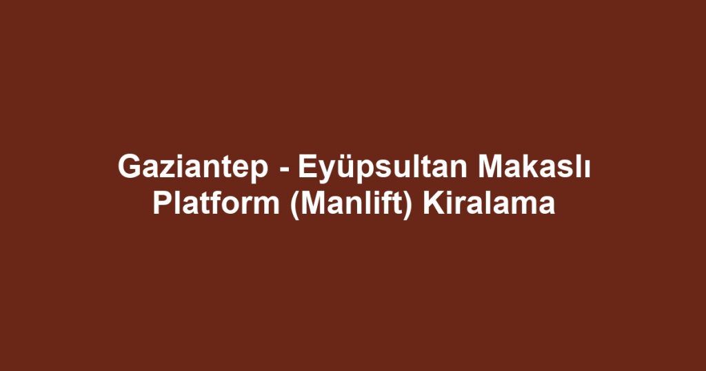 Gaziantep - Eyüpsultan Makaslı Platform (Manlift) Kiralama