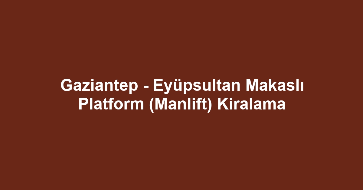 Gaziantep - Eyüpsultan Makaslı Platform (Manlift) Kiralama