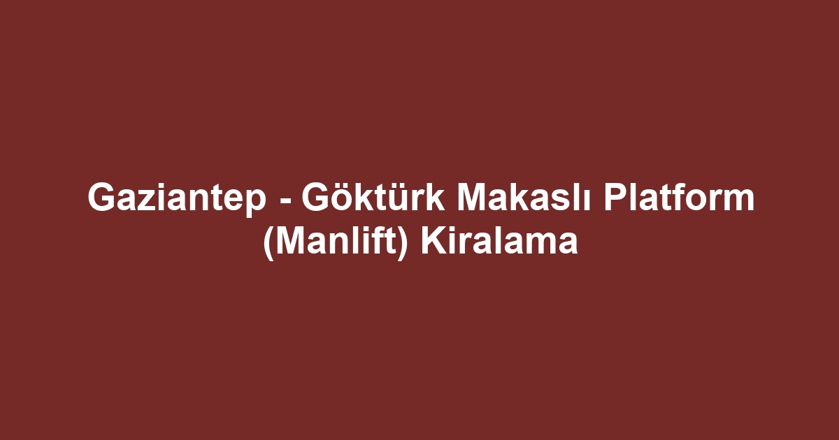 Gaziantep - Göktürk Makaslı Platform (Manlift) Kiralama