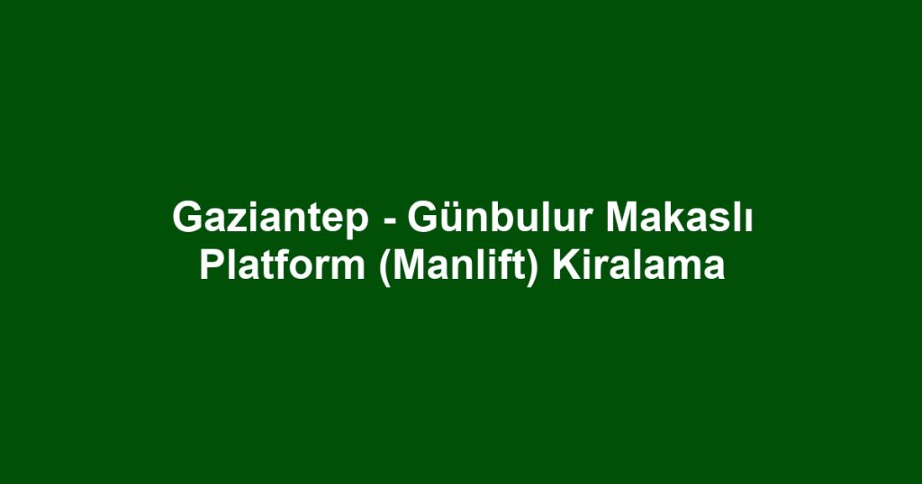 Gaziantep - Günbulur Makaslı Platform (Manlift) Kiralama