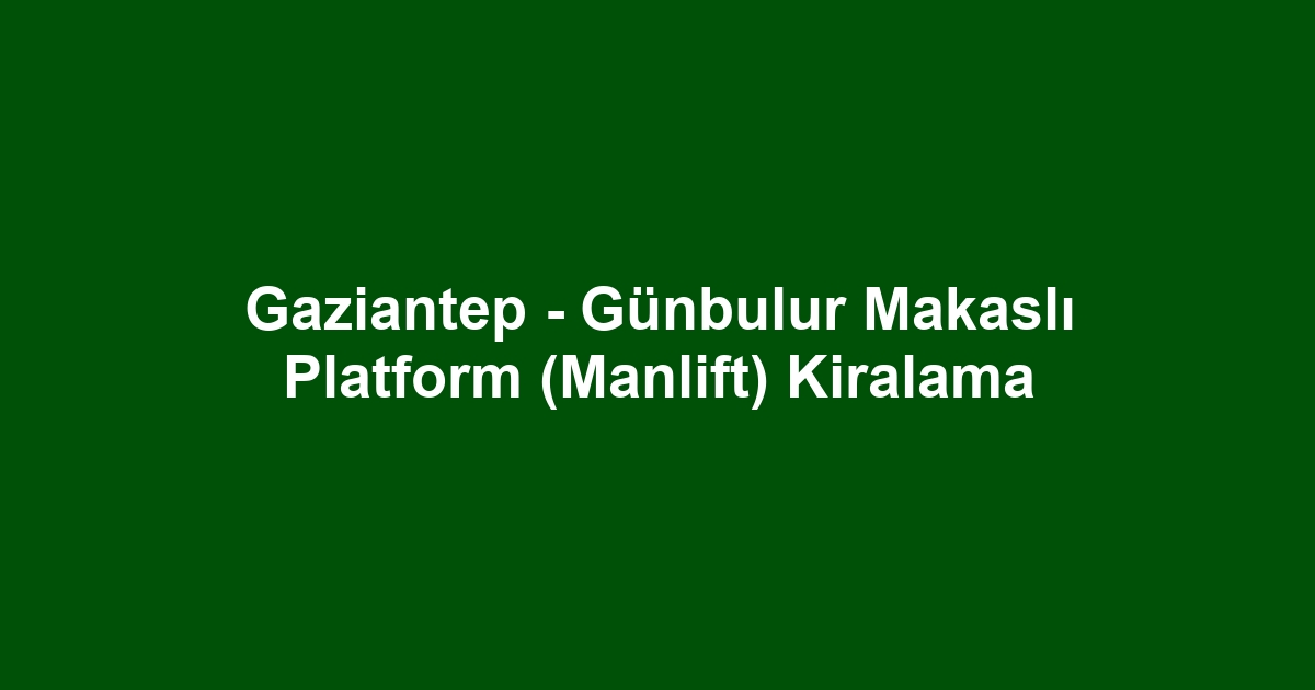 Gaziantep - Günbulur Makaslı Platform (Manlift) Kiralama