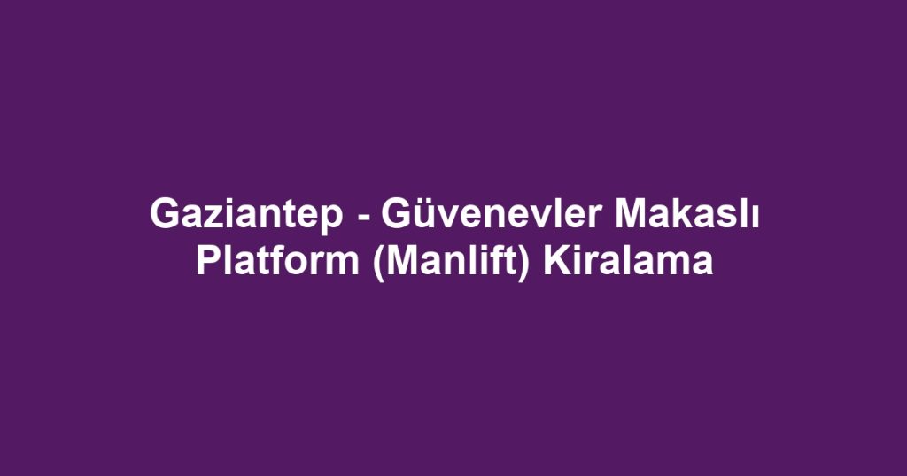 Gaziantep - Güvenevler Makaslı Platform (Manlift) Kiralama
