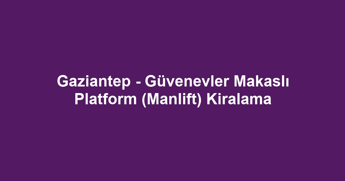 Gaziantep - Güvenevler Makaslı Platform (Manlift) Kiralama