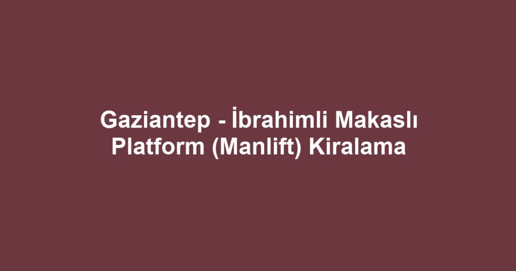 Gaziantep - İbrahimli Makaslı Platform (Manlift) Kiralama