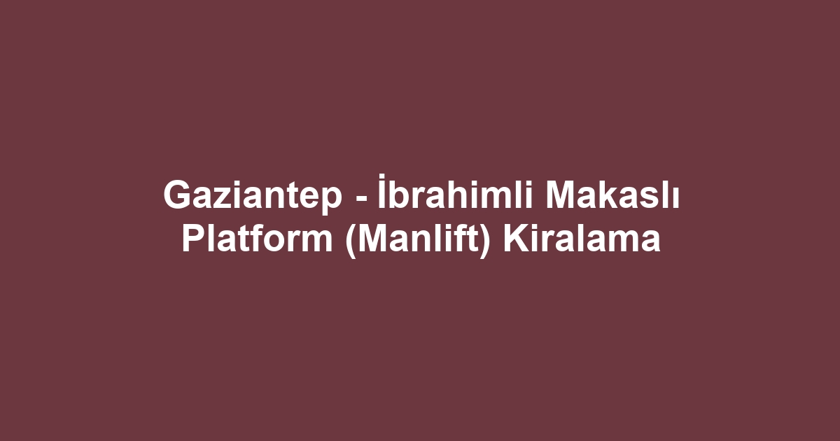 Gaziantep - İbrahimli Makaslı Platform (Manlift) Kiralama