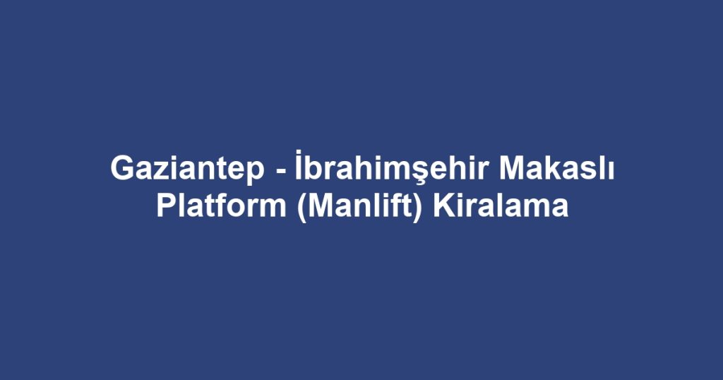 Gaziantep - İbrahimşehir Makaslı Platform (Manlift) Kiralama
