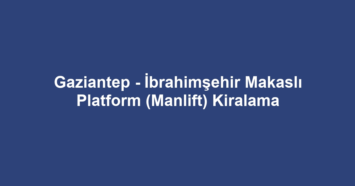 Gaziantep - İbrahimşehir Makaslı Platform (Manlift) Kiralama