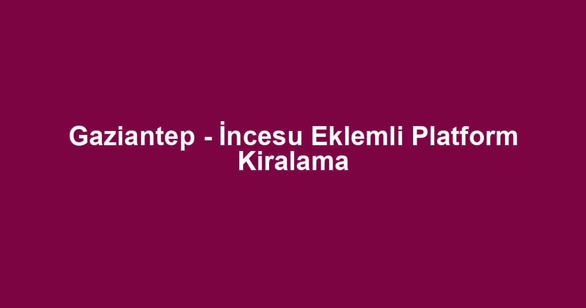 Gaziantep - İncesu Eklemli Platform Kiralama