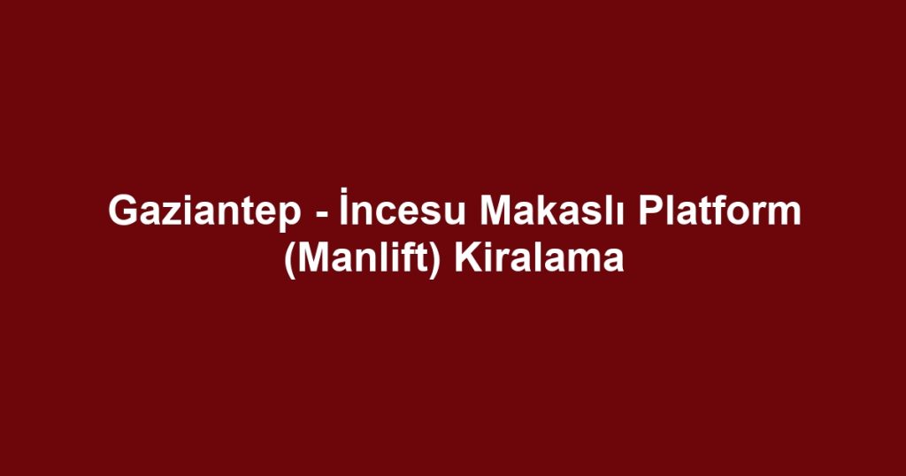 Gaziantep - İncesu Makaslı Platform (Manlift) Kiralama