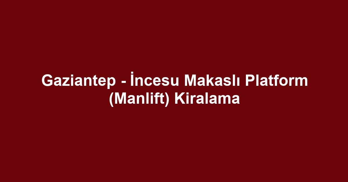 Gaziantep - İncesu Makaslı Platform (Manlift) Kiralama