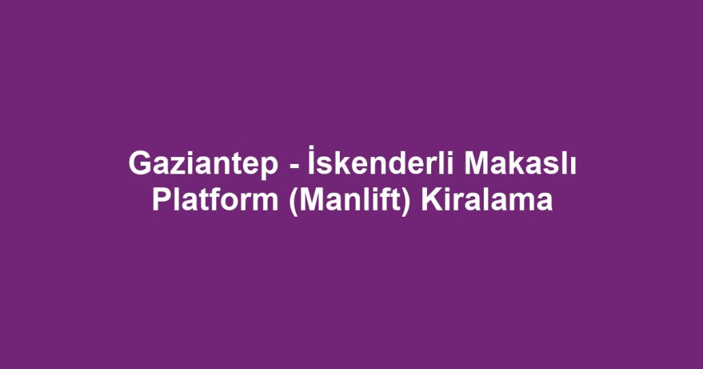 Gaziantep - İskenderli Makaslı Platform (Manlift) Kiralama
