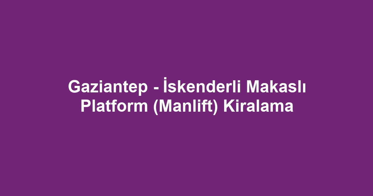 Gaziantep - İskenderli Makaslı Platform (Manlift) Kiralama