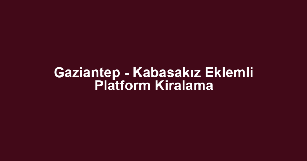 Gaziantep - Kabasakız Eklemli Platform Kiralama