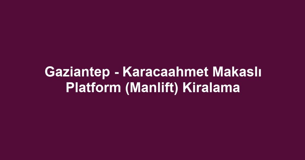 Gaziantep - Karacaahmet Makaslı Platform (Manlift) Kiralama