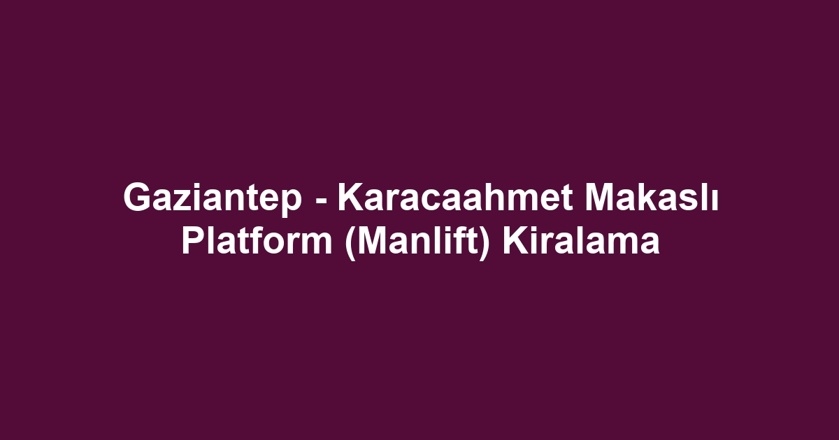 Gaziantep - Karacaahmet Makaslı Platform (Manlift) Kiralama