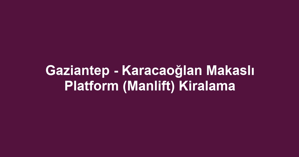 Gaziantep - Karacaoğlan Makaslı Platform (Manlift) Kiralama