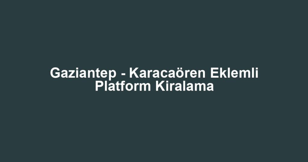 Gaziantep - Karacaören Eklemli Platform Kiralama