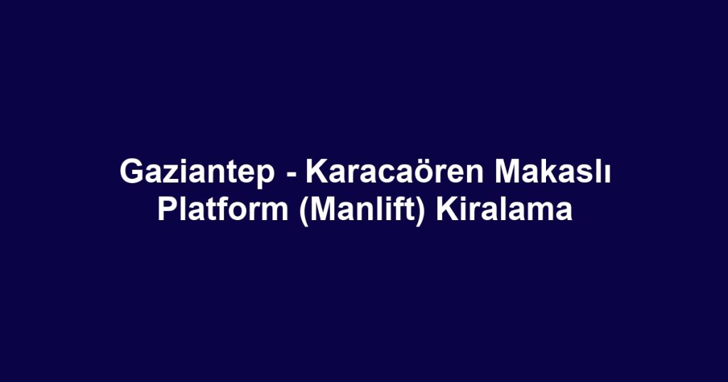 Gaziantep - Karacaören Makaslı Platform (Manlift) Kiralama