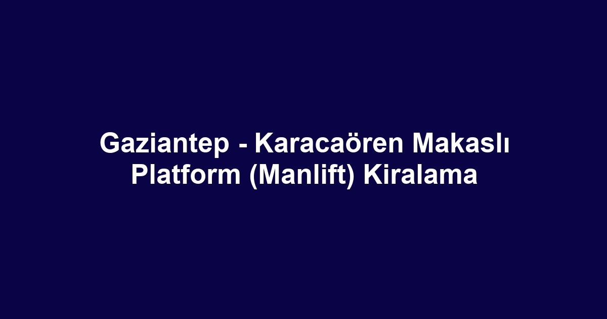 Gaziantep - Karacaören Makaslı Platform (Manlift) Kiralama