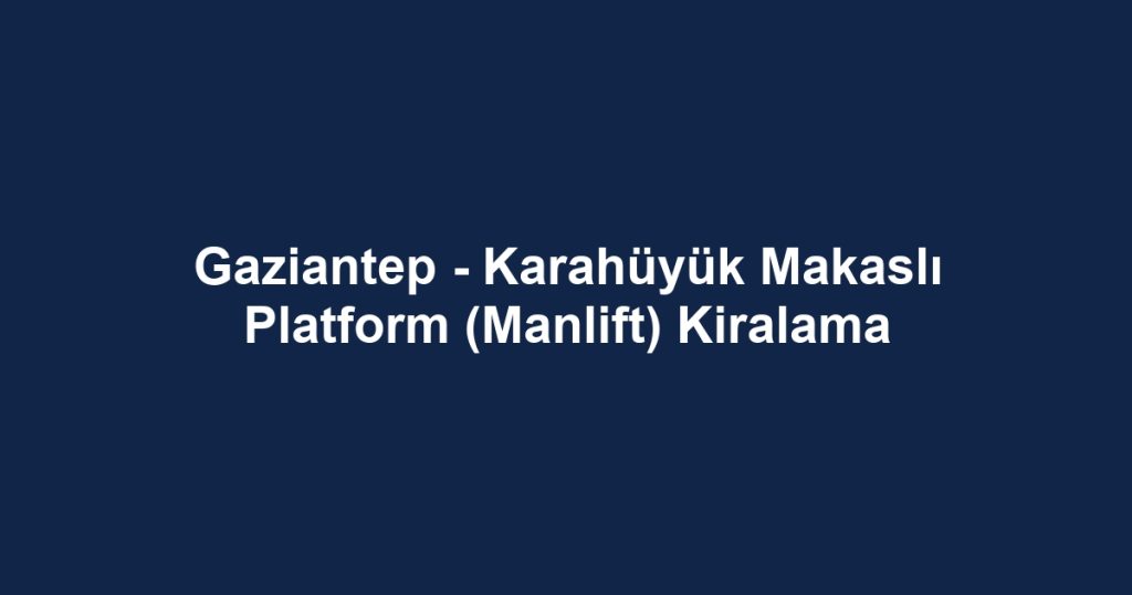 Gaziantep - Karahüyük Makaslı Platform (Manlift) Kiralama