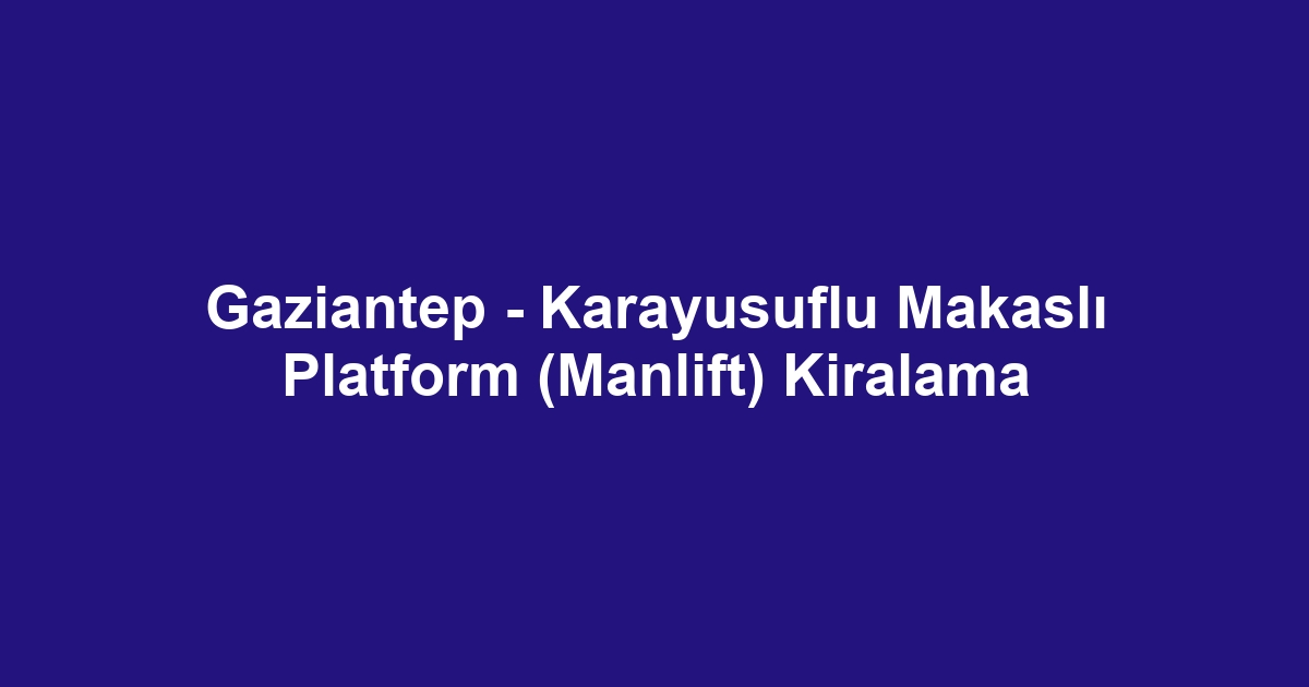 Gaziantep - Karayusuflu Makaslı Platform (Manlift) Kiralama