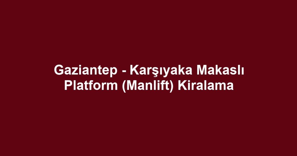 Gaziantep - Karşıyaka Makaslı Platform (Manlift) Kiralama