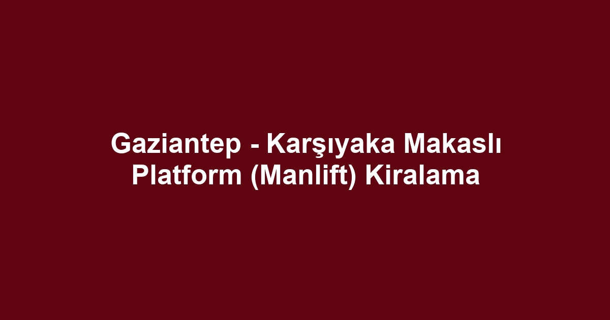 Gaziantep - Karşıyaka Makaslı Platform (Manlift) Kiralama