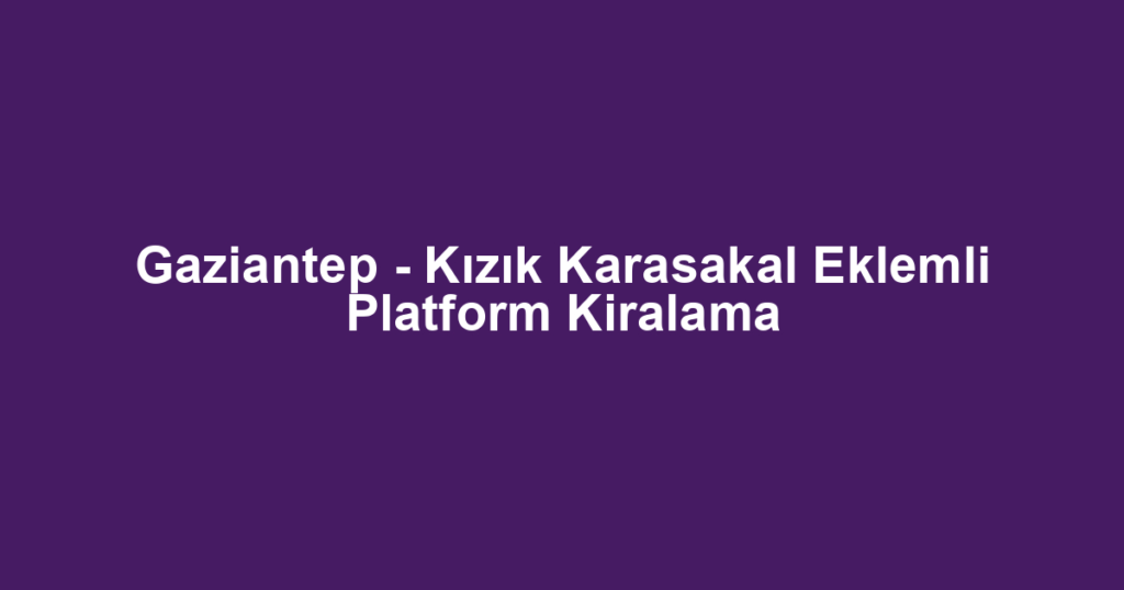Gaziantep - Kızık Karasakal Eklemli Platform Kiralama