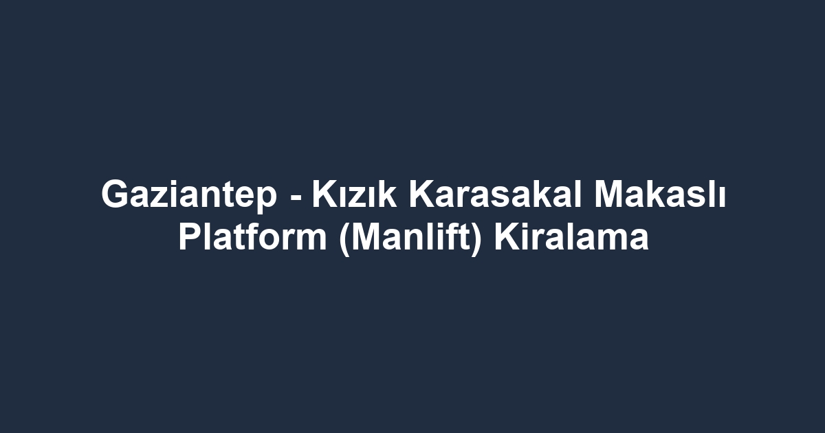 Gaziantep - Kızık Karasakal Makaslı Platform (Manlift) Kiralama
