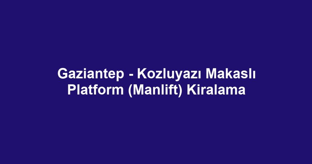 Gaziantep - Kozluyazı Makaslı Platform (Manlift) Kiralama