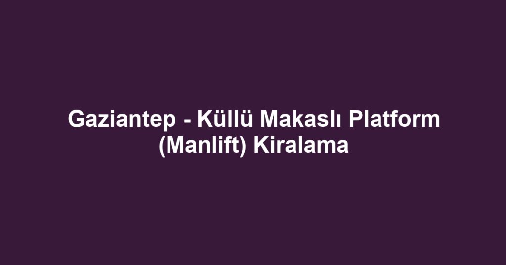 Gaziantep - Küllü Makaslı Platform (Manlift) Kiralama