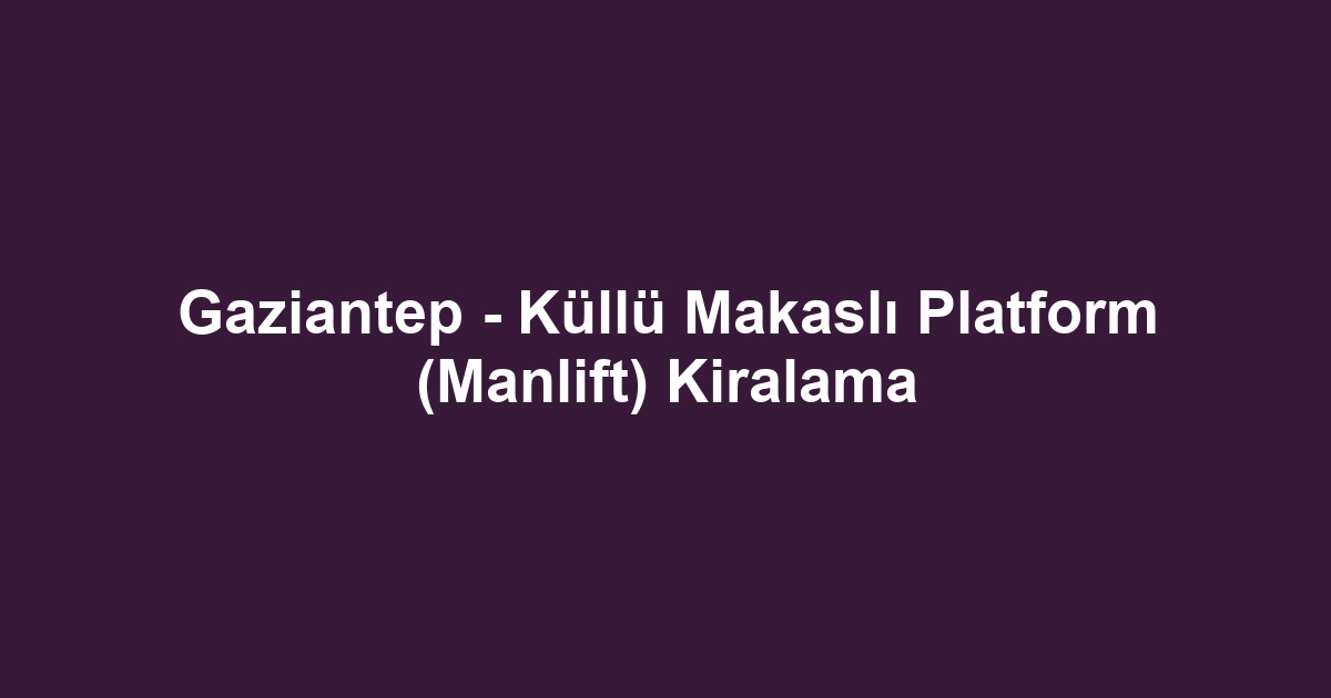 Gaziantep - Küllü Makaslı Platform (Manlift) Kiralama
