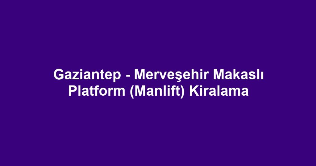 Gaziantep - Merveşehir Makaslı Platform (Manlift) Kiralama