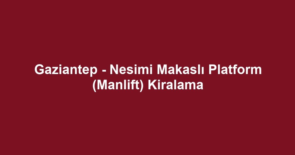 Gaziantep - Nesimi Makaslı Platform (Manlift) Kiralama