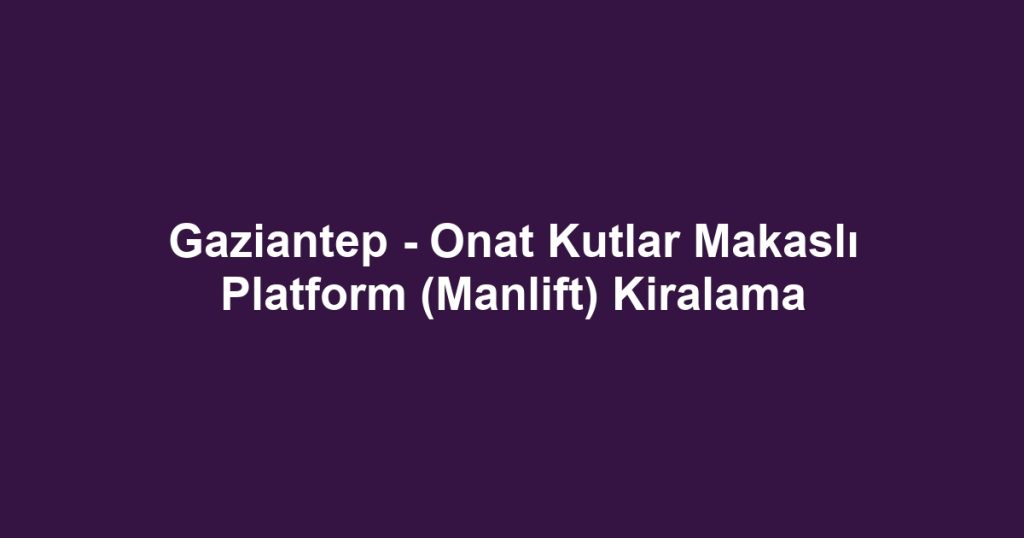 Gaziantep - Onat Kutlar Makaslı Platform (Manlift) Kiralama