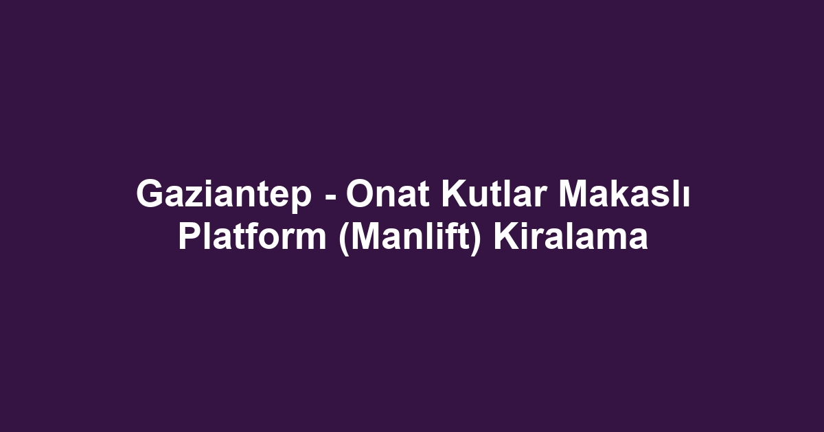 Gaziantep - Onat Kutlar Makaslı Platform (Manlift) Kiralama