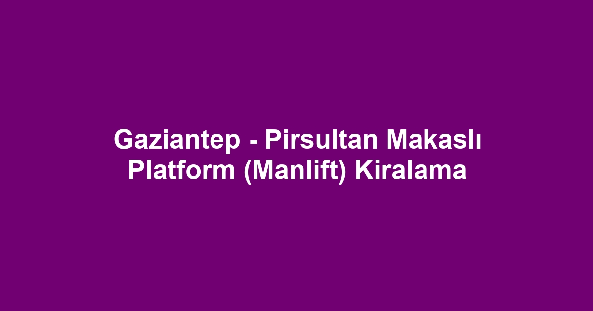 Gaziantep - Pirsultan Makaslı Platform (Manlift) Kiralama