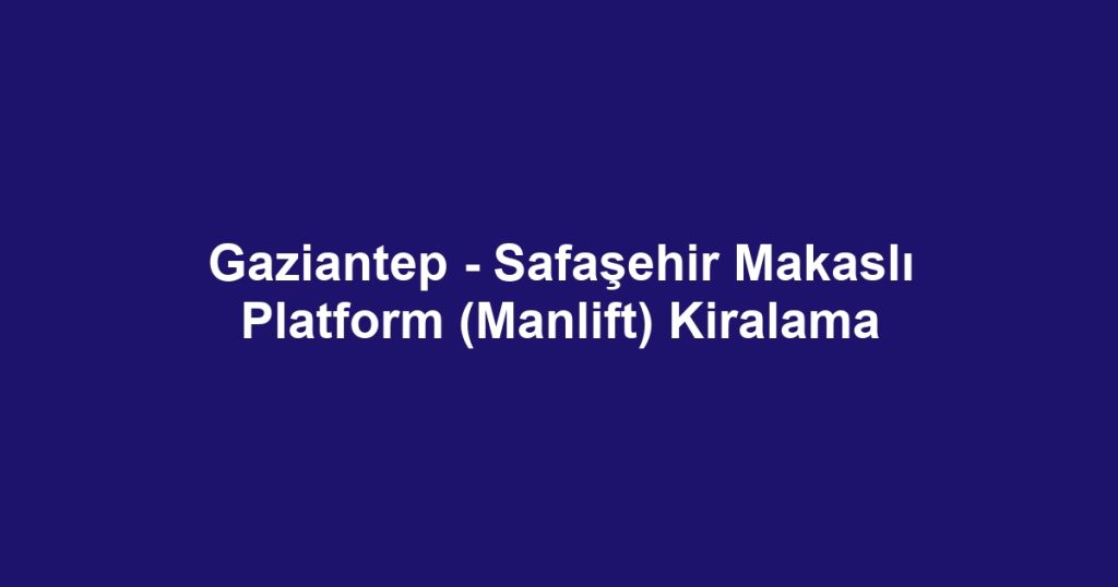 Gaziantep - Safaşehir Makaslı Platform (Manlift) Kiralama
