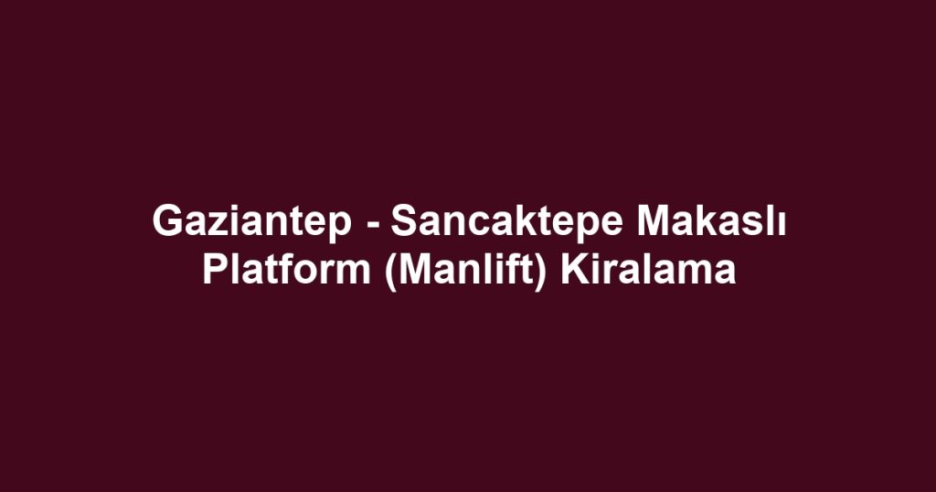 Gaziantep - Sancaktepe Makaslı Platform (Manlift) Kiralama