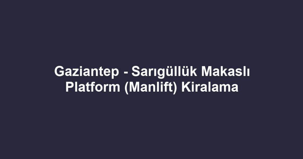 Gaziantep - Sarıgüllük Makaslı Platform (Manlift) Kiralama