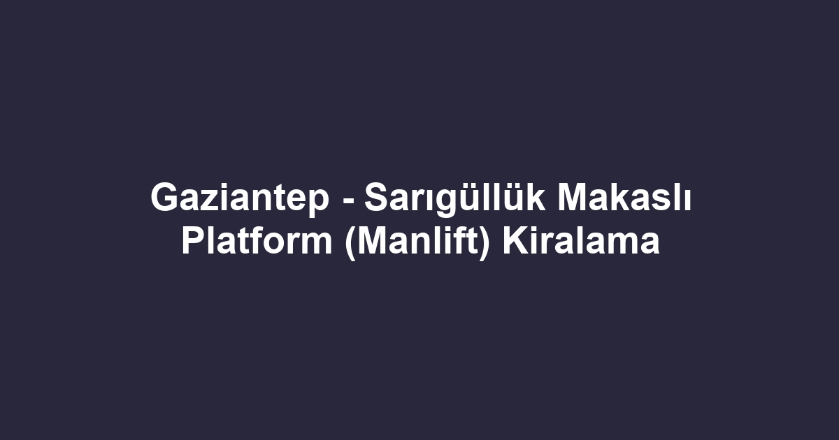 Gaziantep - Sarıgüllük Makaslı Platform (Manlift) Kiralama