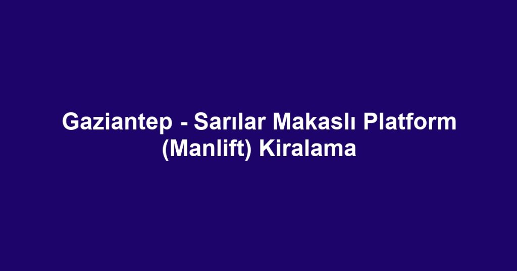 Gaziantep - Sarılar Makaslı Platform (Manlift) Kiralama