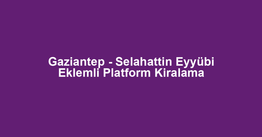 Gaziantep - Selahattin Eyyübi Eklemli Platform Kiralama