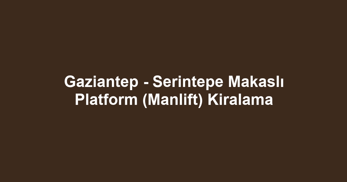 Gaziantep - Serintepe Makaslı Platform (Manlift) Kiralama