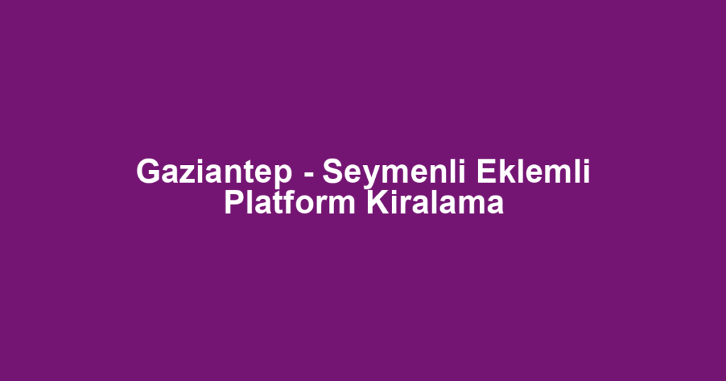 Gaziantep - Seymenli Eklemli Platform Kiralama